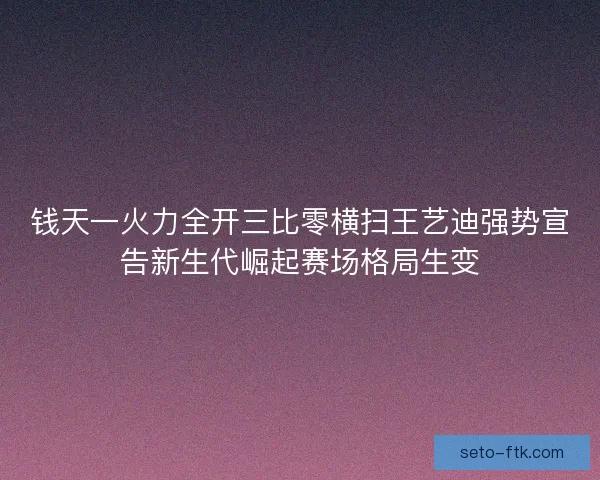 钱天一火力全开三比零横扫王艺迪强势宣告新生代崛起赛场格局生变