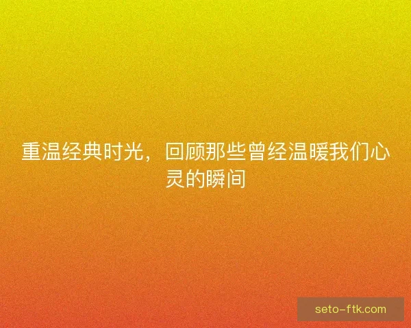 重温经典时光，回顾那些曾经温暖我们心灵的瞬间