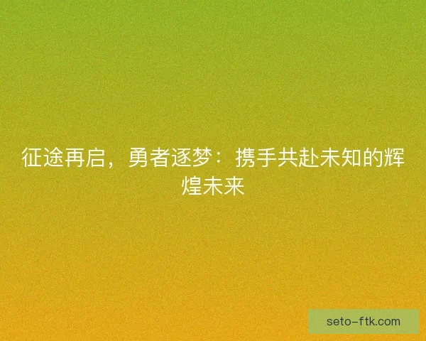 征途再启，勇者逐梦：携手共赴未知的辉煌未来
