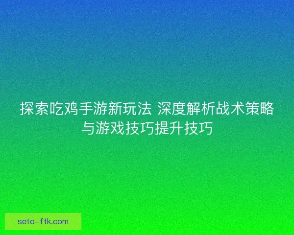 探索吃鸡手游新玩法 深度解析战术策略与游戏技巧提升技巧