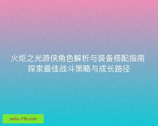 火炬之光游侠角色解析与装备搭配指南 探索最佳战斗策略与成长路径