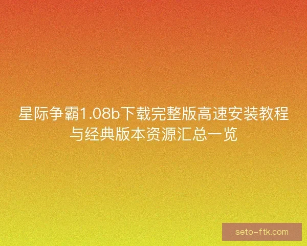 星际争霸1.08b下载完整版高速安装教程与经典版本资源汇总一览