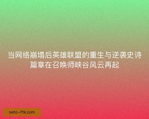 当网络崩塌后英雄联盟的重生与逆袭史诗篇章在召唤师峡谷风云再起
