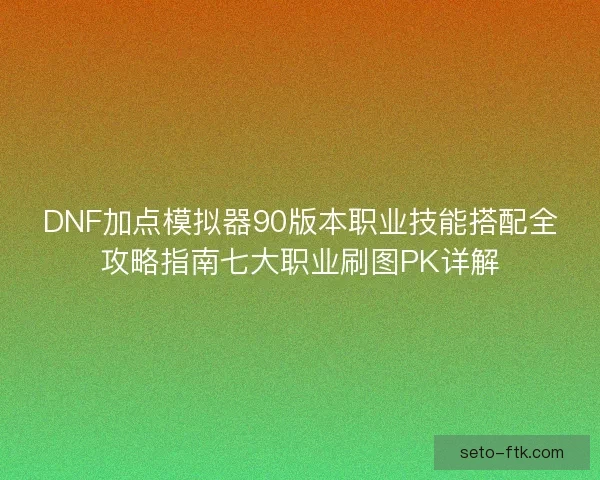 DNF加点模拟器90版本职业技能搭配全攻略指南七大职业刷图PK详解