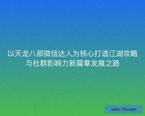 以天龙八部微信达人为核心打造江湖攻略与社群影响力新篇章发展之路