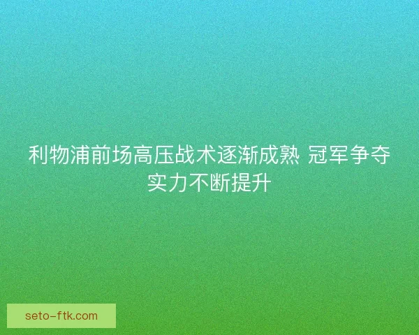 利物浦前场高压战术逐渐成熟 冠军争夺实力不断提升