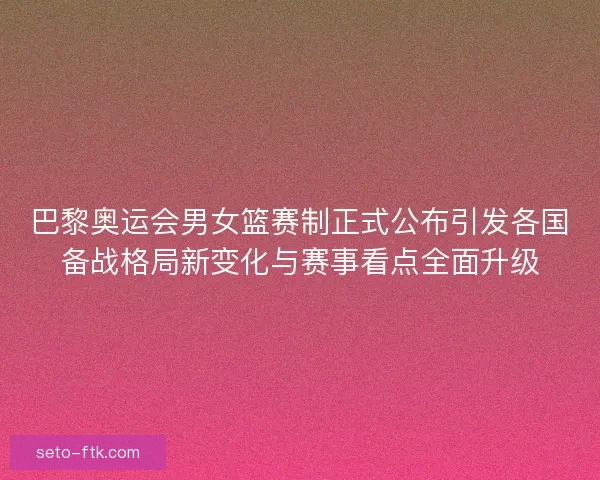 巴黎奥运会男女篮赛制正式公布引发各国备战格局新变化与赛事看点全面升级