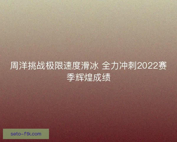 周洋挑战极限速度滑冰 全力冲刺2022赛季辉煌成绩