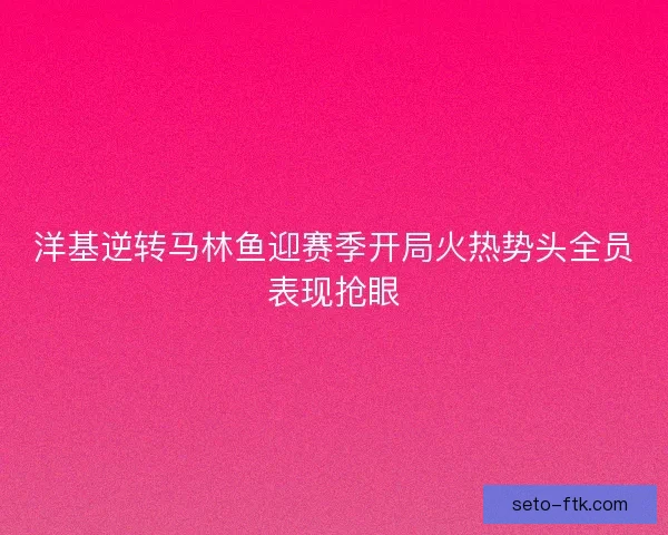 洋基逆转马林鱼迎赛季开局火热势头全员表现抢眼