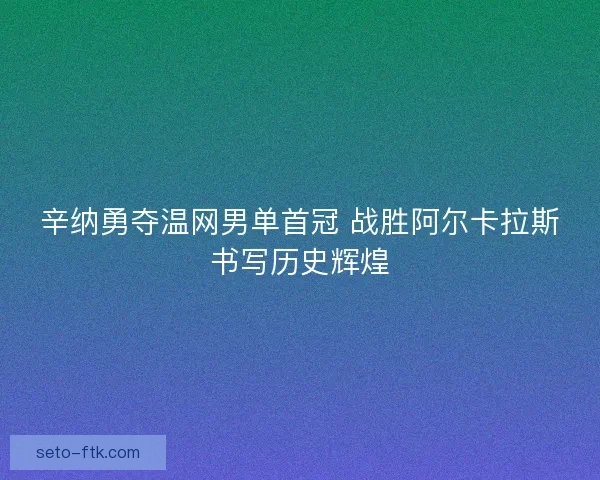 辛纳勇夺温网男单首冠 战胜阿尔卡拉斯书写历史辉煌