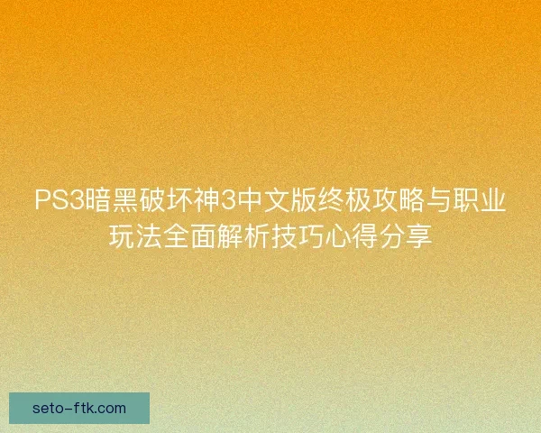 PS3暗黑破坏神3中文版终极攻略与职业玩法全面解析技巧心得分享