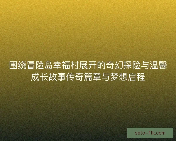 围绕冒险岛幸福村展开的奇幻探险与温馨成长故事传奇篇章与梦想启程