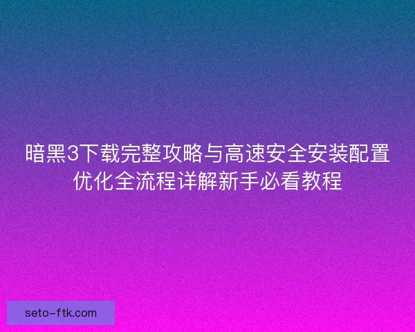暗黑3下载完整攻略与高速安全安装配置优化全流程详解新手必看教程