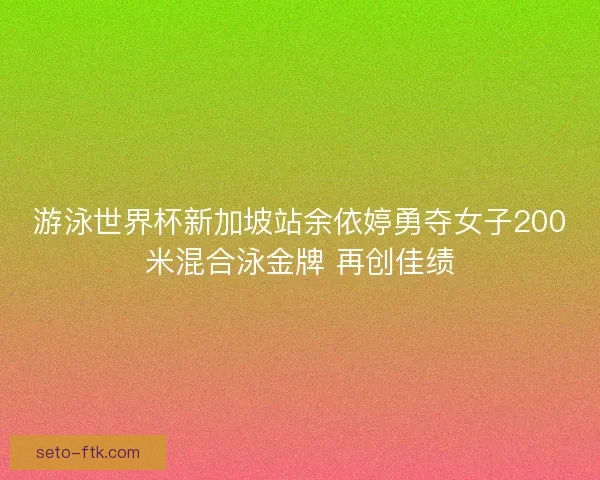 游泳世界杯新加坡站余依婷勇夺女子200米混合泳金牌 再创佳绩