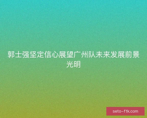 郭士强坚定信心展望广州队未来发展前景光明