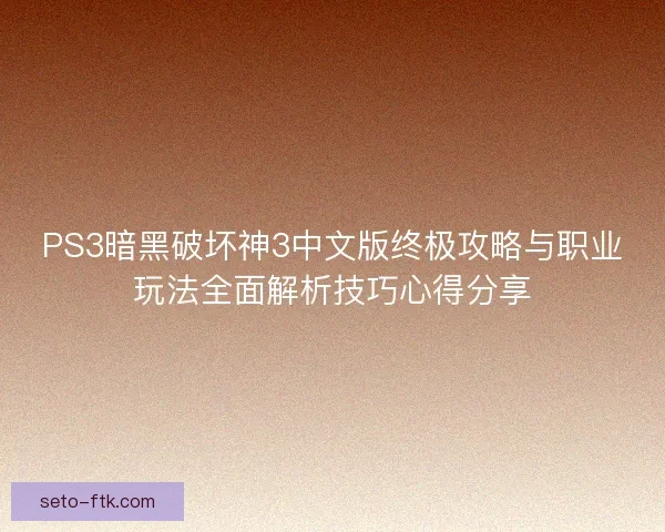 PS3暗黑破坏神3中文版终极攻略与职业玩法全面解析技巧心得分享