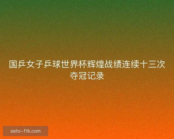 国乒女子乒球世界杯辉煌战绩连续十三次夺冠记录