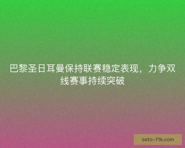 巴黎圣日耳曼保持联赛稳定表现，力争双线赛事持续突破