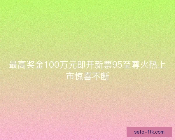 最高奖金100万元即开新票95至尊火热上市惊喜不断
