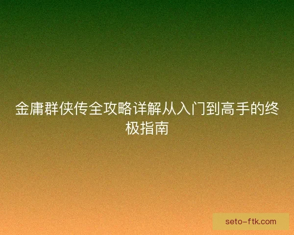 金庸群侠传全攻略详解从入门到高手的终极指南