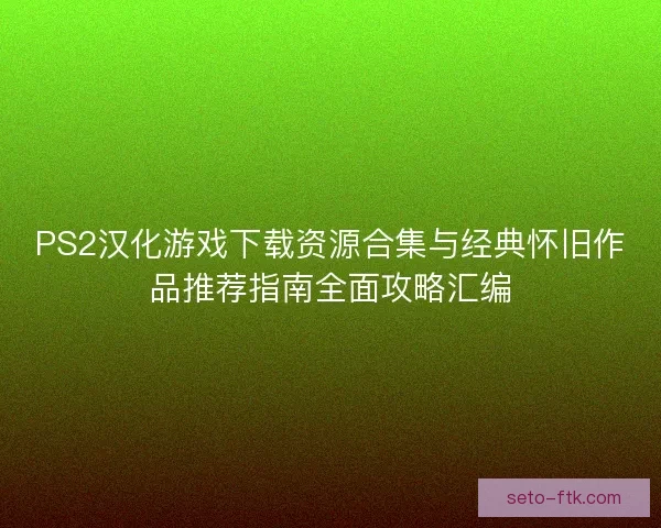 PS2汉化游戏下载资源合集与经典怀旧作品推荐指南全面攻略汇编