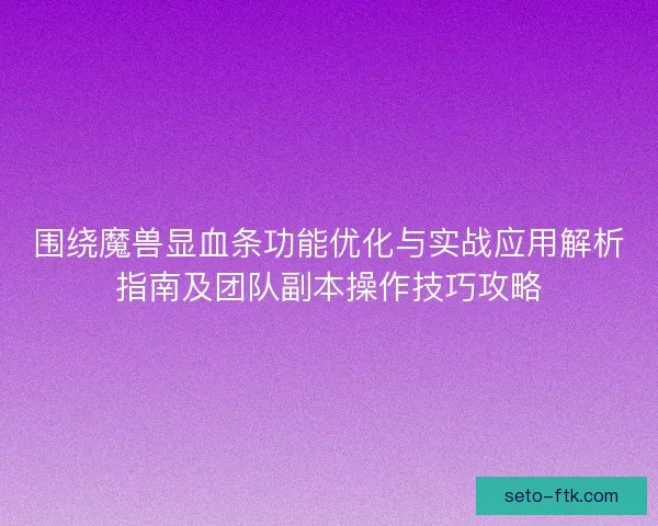围绕魔兽显血条功能优化与实战应用解析指南及团队副本操作技巧攻略