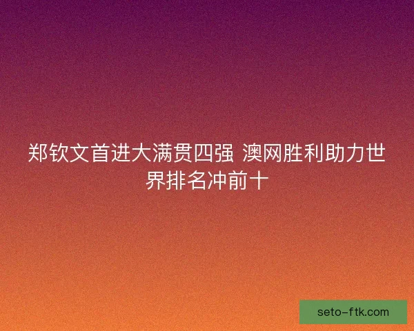 郑钦文首进大满贯四强 澳网胜利助力世界排名冲前十
