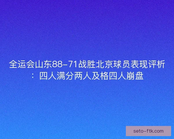 全运会山东88-71战胜北京球员表现评析：四人满分两人及格四人崩盘