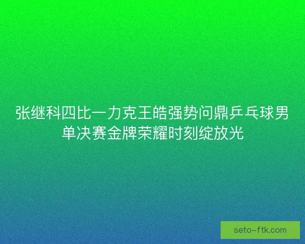 张继科四比一力克王皓强势问鼎乒乓球男单决赛金牌荣耀时刻绽放光