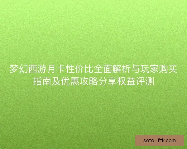 梦幻西游月卡性价比全面解析与玩家购买指南及优惠攻略分享权益评测