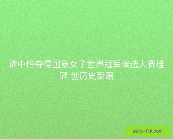 谭中怡夺得国象女子世界冠军候选人赛桂冠 创历史新篇